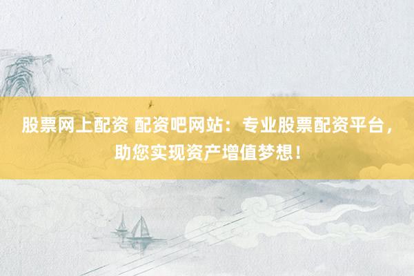 股票网上配资 配资吧网站：专业股票配资平台，助您实现资产增值梦想！