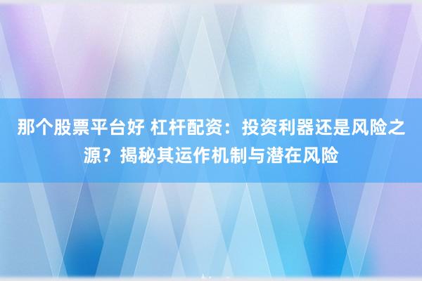 那个股票平台好 杠杆配资：投资利器还是风险之源？揭秘其运作机制与潜在风险