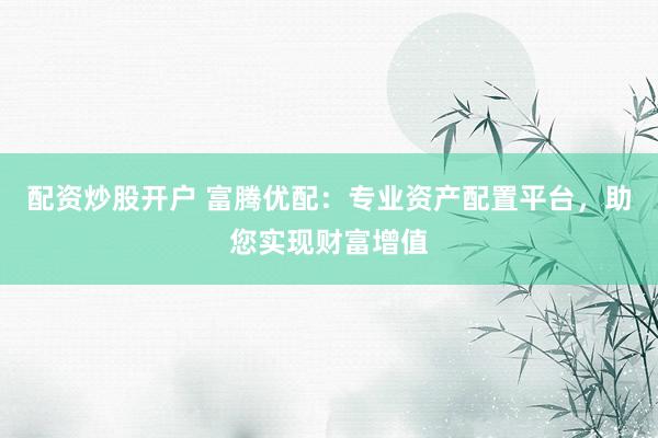 配资炒股开户 富腾优配：专业资产配置平台，助您实现财富增值