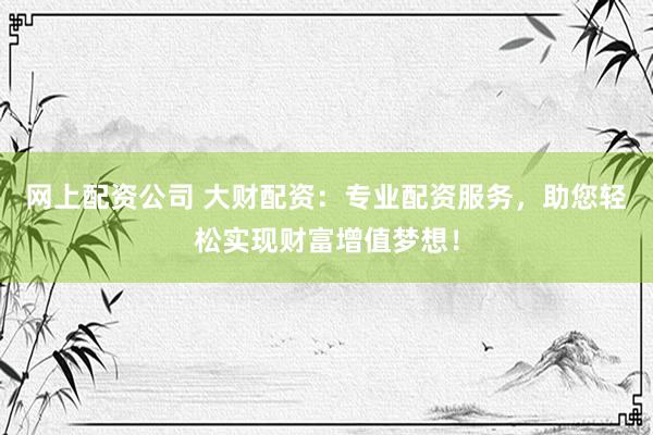 网上配资公司 大财配资：专业配资服务，助您轻松实现财富增值梦想！
