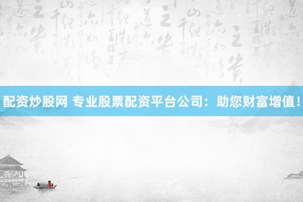 配资炒股网 专业股票配资平台公司：助您财富增值！