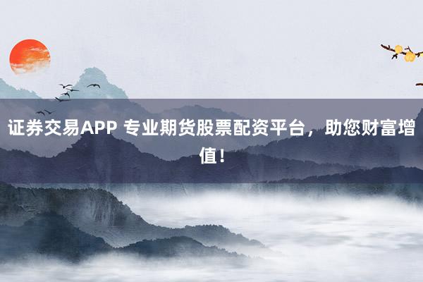 证券交易APP 专业期货股票配资平台，助您财富增值！
