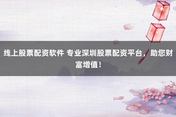 线上股票配资软件 专业深圳股票配资平台，助您财富增值！