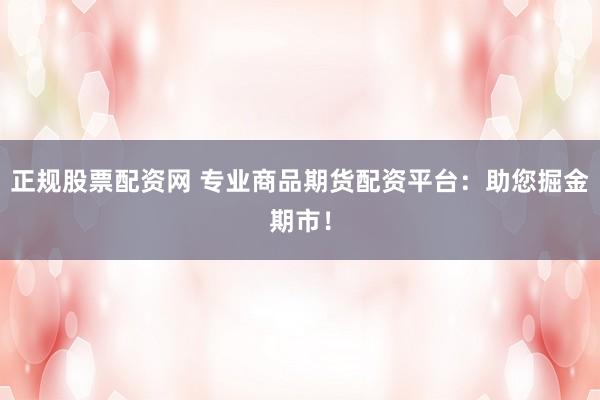正规股票配资网 专业商品期货配资平台：助您掘金期市！