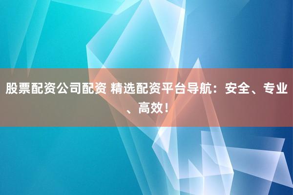 股票配资公司配资 精选配资平台导航：安全、专业、高效！