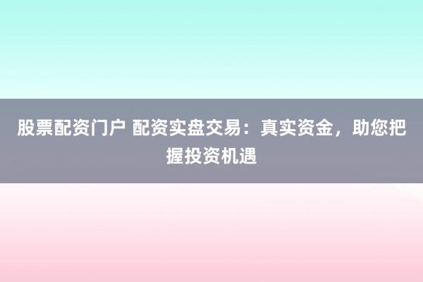 股票配资门户 配资实盘交易：真实资金，助您把握投资机遇