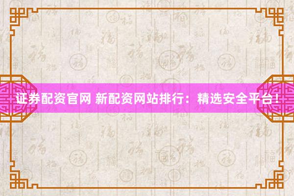 证券配资官网 新配资网站排行：精选安全平台！