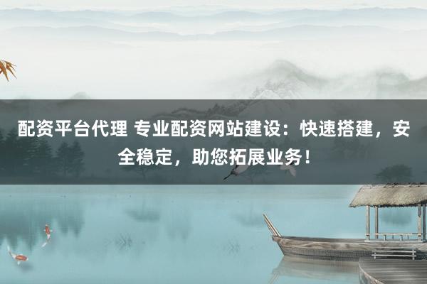 配资平台代理 专业配资网站建设：快速搭建，安全稳定，助您拓展业务！