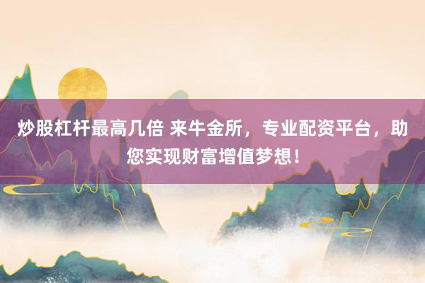 炒股杠杆最高几倍 来牛金所，专业配资平台，助您实现财富增值梦想！