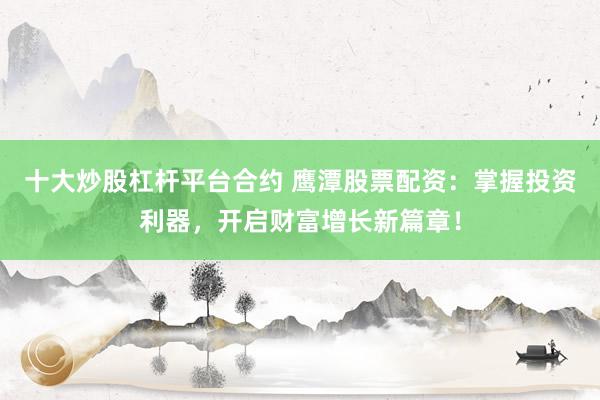十大炒股杠杆平台合约 鹰潭股票配资：掌握投资利器，开启财富增长新篇章！