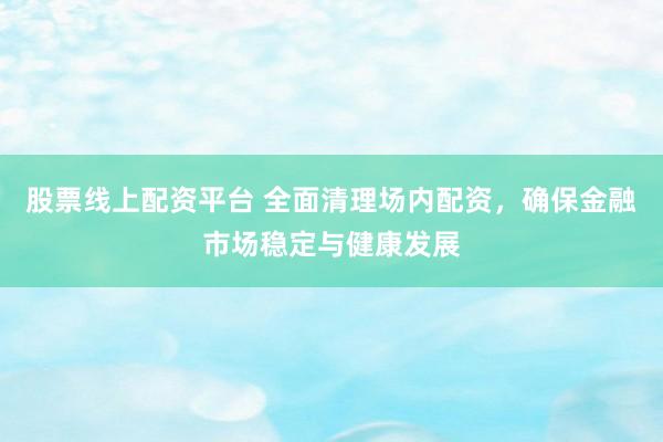 股票线上配资平台 全面清理场内配资，确保金融市场稳定与健康发展