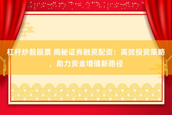 杠杆炒股股票 揭秘证券融资配资：高效投资策略，助力资金增值新路径