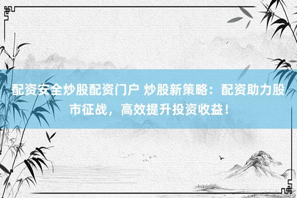 配资安全炒股配资门户 炒股新策略：配资助力股市征战，高效提升投资收益！