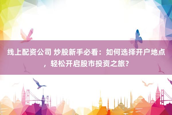 线上配资公司 炒股新手必看：如何选择开户地点，轻松开启股市投资之旅？