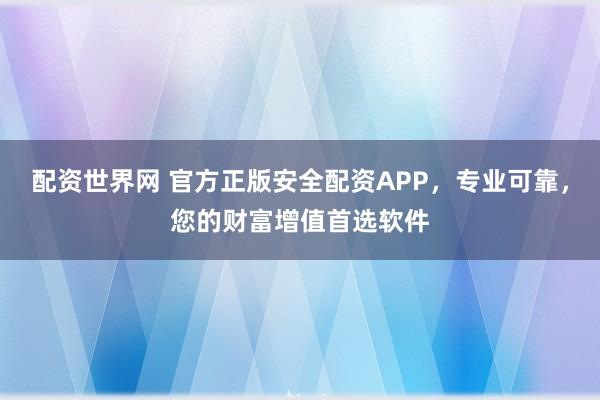 配资世界网 官方正版安全配资APP，专业可靠，您的财富增值首选软件