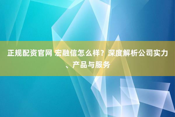 正规配资官网 宏融信怎么样？深度解析公司实力、产品与服务