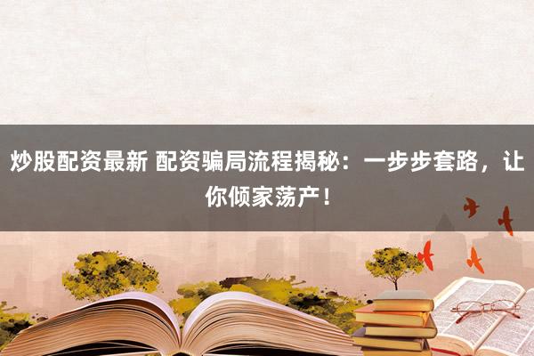 炒股配资最新 配资骗局流程揭秘：一步步套路，让你倾家荡产！