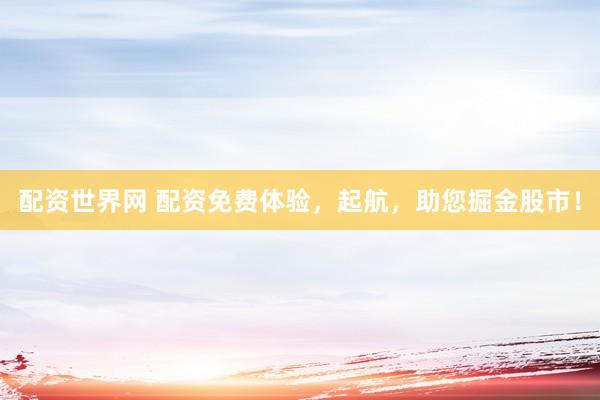 配资世界网 配资免费体验，起航，助您掘金股市！