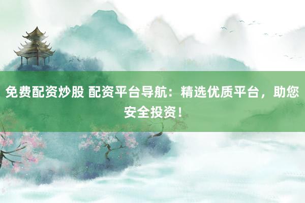 免费配资炒股 配资平台导航：精选优质平台，助您安全投资！