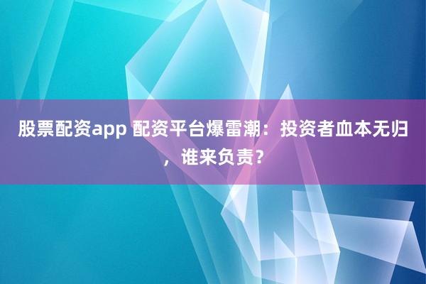 股票配资app 配资平台爆雷潮：投资者血本无归，谁来负责？