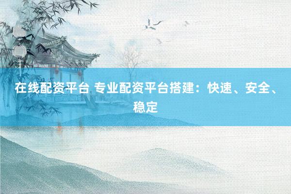 在线配资平台 专业配资平台搭建：快速、安全、稳定