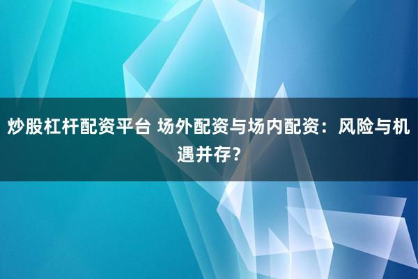 炒股杠杆配资平台 场外配资与场内配资：风险与机遇并存？