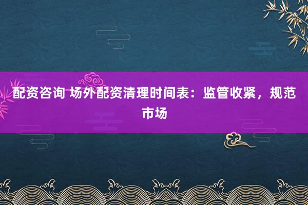 配资咨询 场外配资清理时间表：监管收紧，规范市场