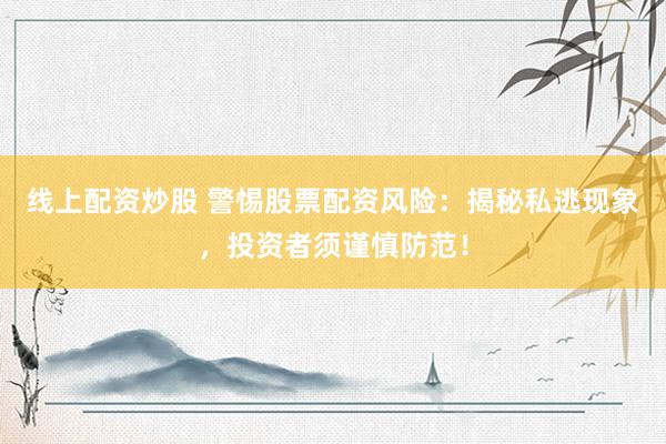 线上配资炒股 警惕股票配资风险：揭秘私逃现象，投资者须谨慎防范！