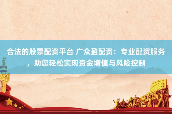 合法的股票配资平台 广众盈配资：专业配资服务，助您轻松实现资金增值与风险控制