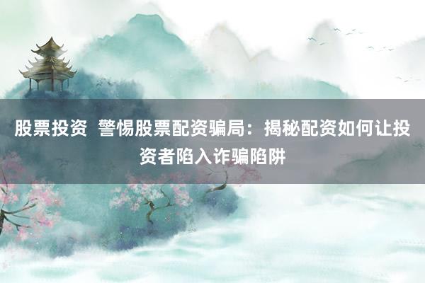 股票投资  警惕股票配资骗局：揭秘配资如何让投资者陷入诈骗陷阱