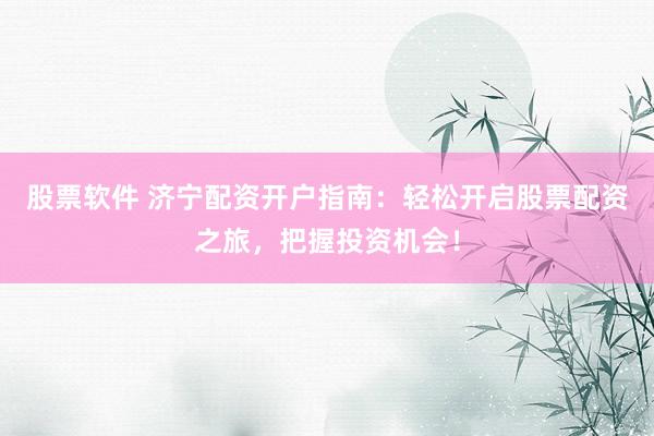 股票软件 济宁配资开户指南：轻松开启股票配资之旅，把握投资机会！