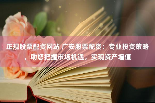 正规股票配资网站 广安股票配资：专业投资策略，助您把握市场机遇，实现资产增值