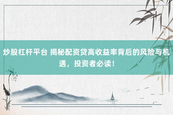 炒股杠杆平台 揭秘配资贷高收益率背后的风险与机遇，投资者必读！