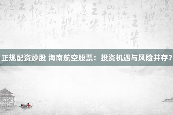 正规配资炒股 海南航空股票：投资机遇与风险并存？