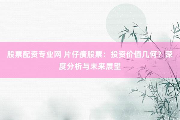 股票配资专业网 片仔癀股票：投资价值几何？深度分析与未来展望