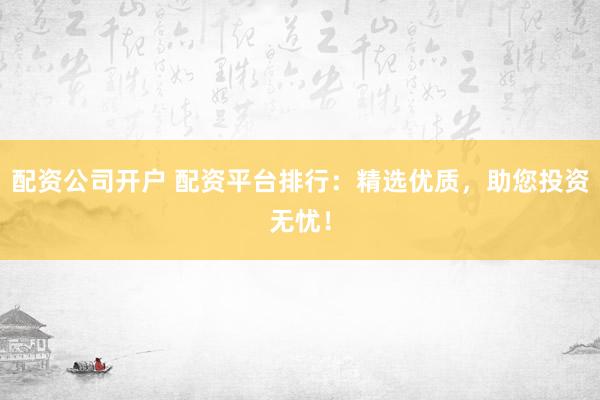 配资公司开户 配资平台排行：精选优质，助您投资无忧！