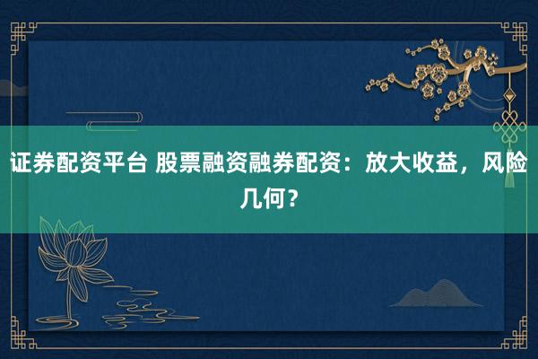 证券配资平台 股票融资融券配资：放大收益，风险几何？