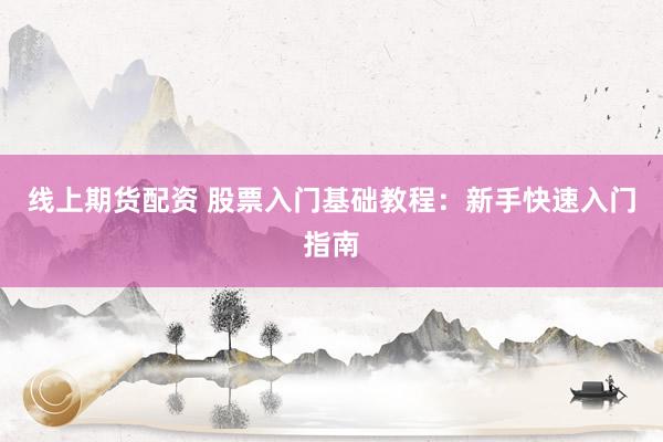线上期货配资 股票入门基础教程：新手快速入门指南