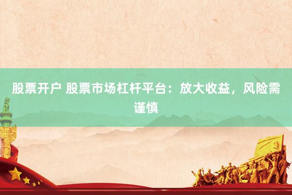 股票开户 股票市场杠杆平台：放大收益，风险需谨慎