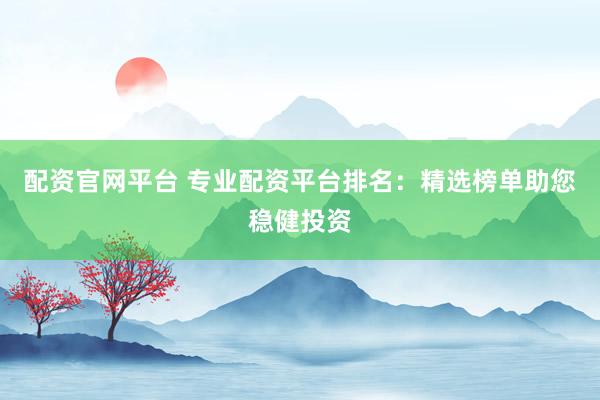 配资官网平台 专业配资平台排名：精选榜单助您稳健投资