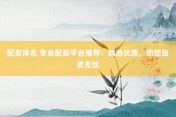 配资排名 专业配资平台推荐：精选优质，助您投资无忧