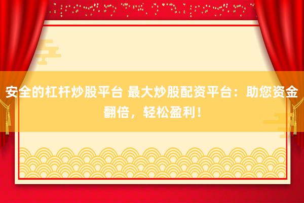 安全的杠杆炒股平台 最大炒股配资平台：助您资金翻倍，轻松盈利！