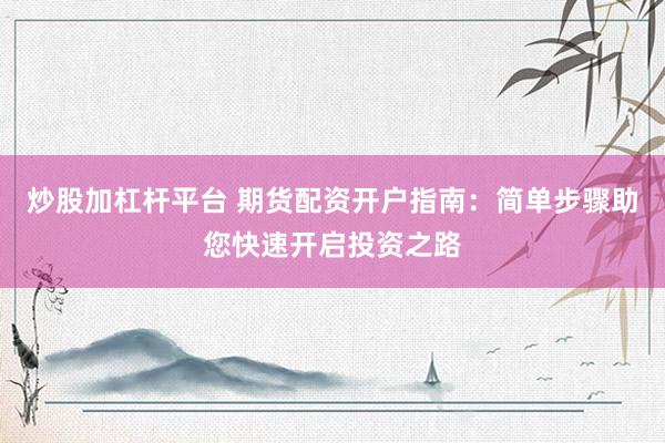 炒股加杠杆平台 期货配资开户指南：简单步骤助您快速开启投资之路