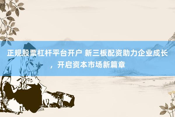 正规股票杠杆平台开户 新三板配资助力企业成长，开启资本市场新篇章