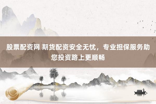 股票配资网 期货配资安全无忧，专业担保服务助您投资路上更顺畅