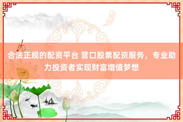 合法正规的配资平台 营口股票配资服务，专业助力投资者实现财富增值梦想