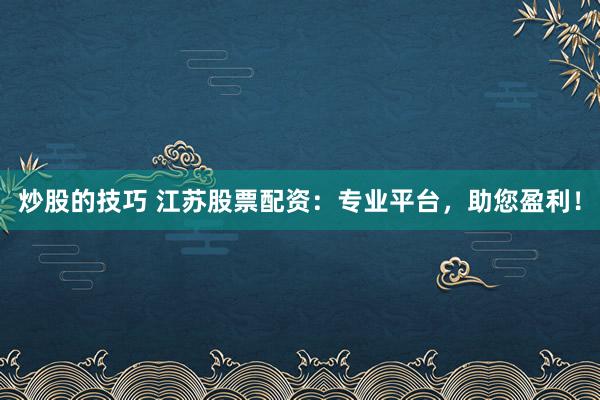炒股的技巧 江苏股票配资:专业平台,助您盈利!