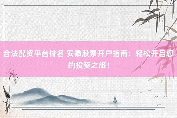 合法配资平台排名 安徽股票开户指南：轻松开启您的投资之旅！