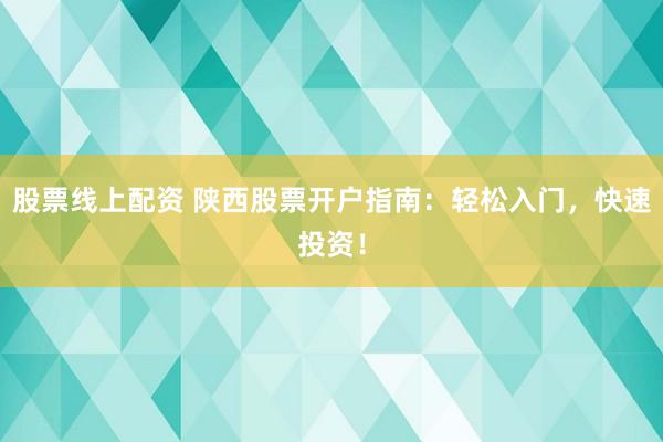 股票线上配资 陕西股票开户指南：轻松入门，快速投资！