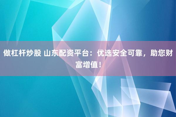 做杠杆炒股 山东配资平台：优选安全可靠，助您财富增值！